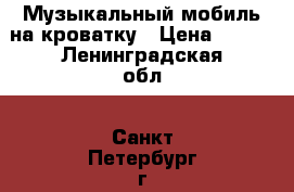 Музыкальный мобиль на кроватку › Цена ­ 500 - Ленинградская обл., Санкт-Петербург г. Дети и материнство » Игрушки   . Ленинградская обл.